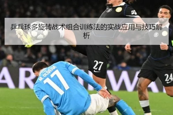 乒乓球多旋转战术组合训练法的实战应用与技巧解析