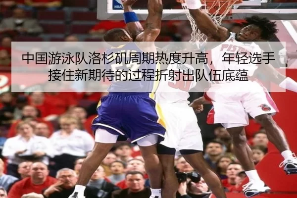 中国游泳队洛杉矶周期热度升高，年轻选手接住新期待的过程折射出队伍底蕴